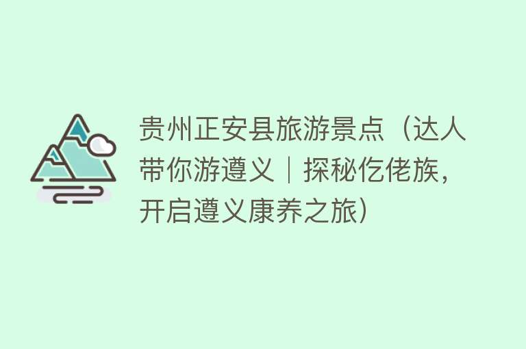 贵州正安县旅游景点（达人带你游遵义│探秘仡佬族，开启遵义康养之旅）