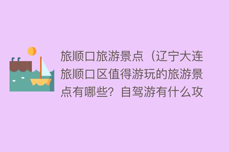 旅顺口旅游景点（辽宁大连旅顺口区值得游玩的旅游景点有哪些？自驾游有什么攻略？）