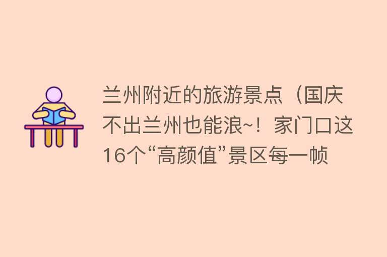 兰州附近的旅游景点（国庆不出兰州也能浪~！家门口这16个“高颜值”景区每一帧也都是壁纸！）