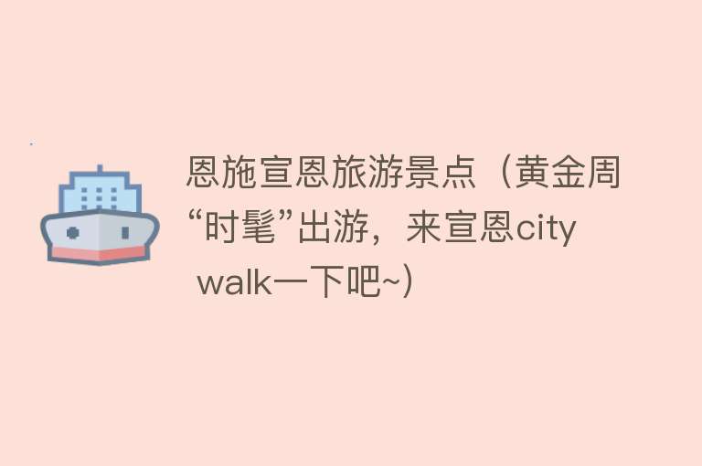 恩施宣恩旅游景点（黄金周“时髦”出游，来宣恩city walk一下吧~）