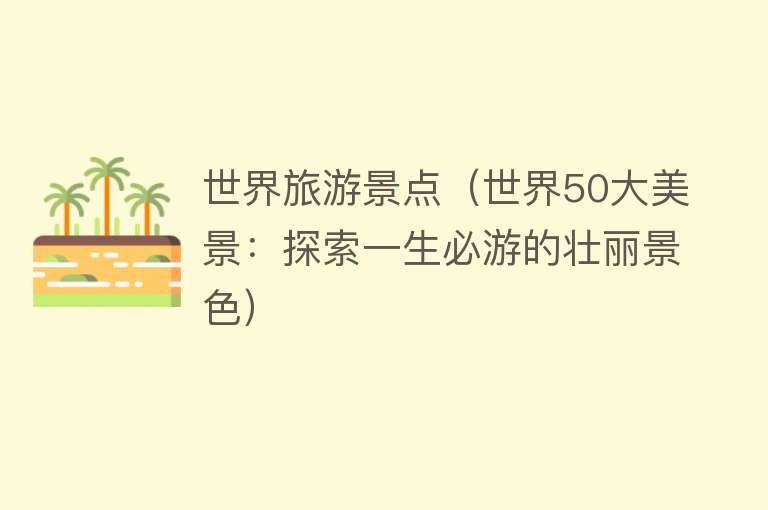 世界旅游景点（世界50大美景：探索一生必游的壮丽景色）