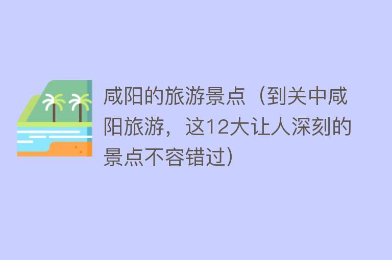 咸阳的旅游景点（到关中咸阳旅游，这12大让人深刻的景点不容错过）
