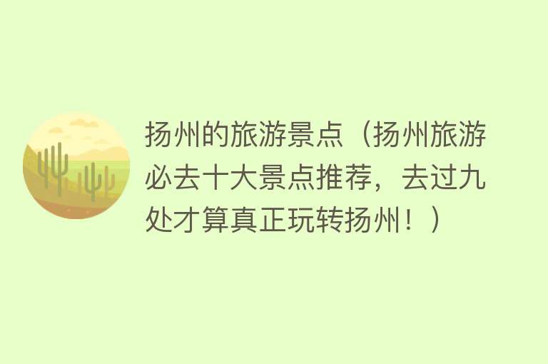 扬州的旅游景点（扬州旅游必去十大景点推荐，去过九处才算真正玩转扬州！）