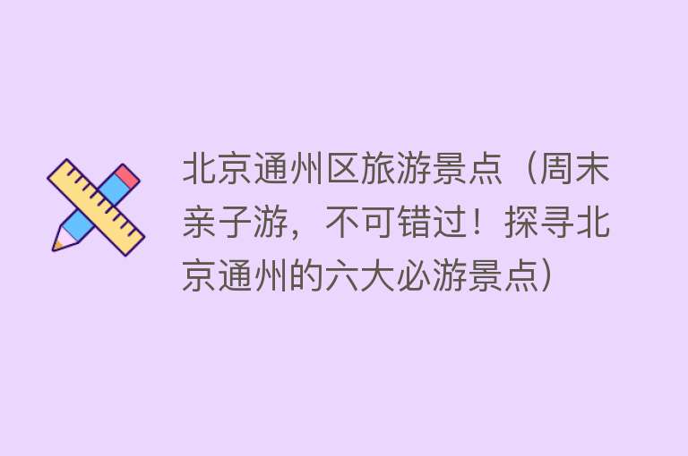 北京通州区旅游景点（周末亲子游，不可错过！探寻北京通州的六大必游景点）