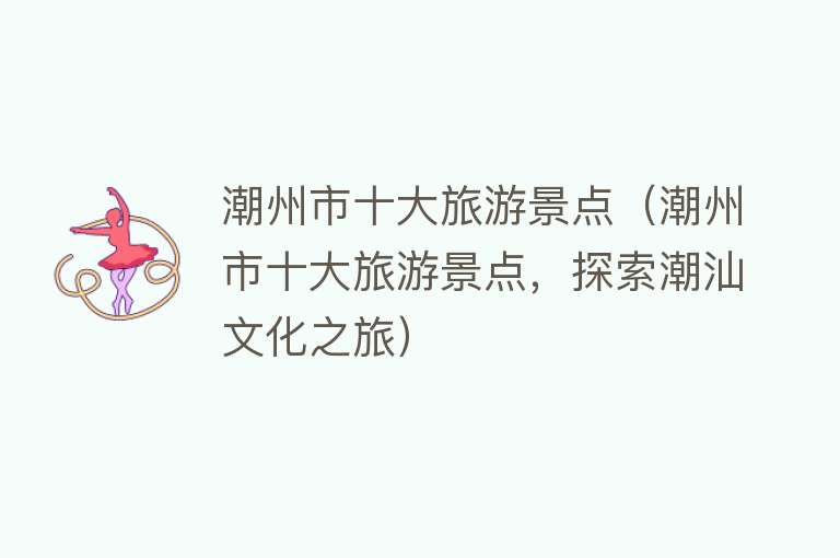 潮州市十大旅游景点（潮州市十大旅游景点，探索潮汕文化之旅）