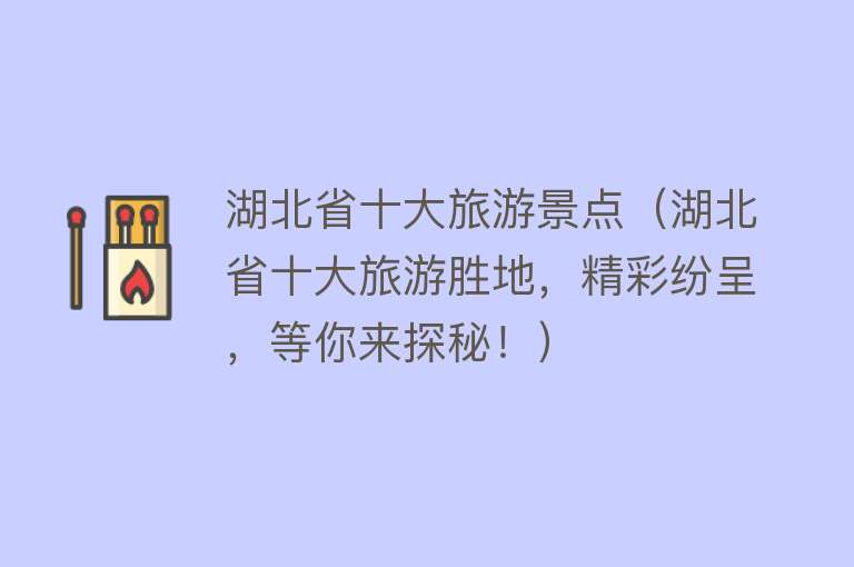 湖北省十大旅游景点（湖北省十大旅游胜地，精彩纷呈，等你来探秘！）