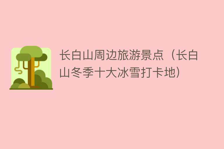 长白山周边旅游景点（长白山冬季十大冰雪打卡地）