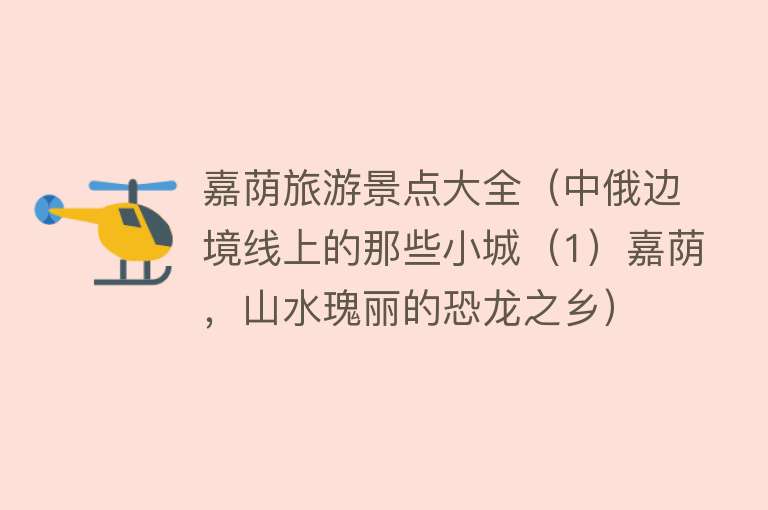 嘉荫旅游景点大全（中俄边境线上的那些小城（1）嘉荫，山水瑰丽的恐龙之乡）