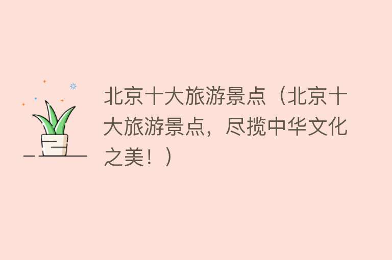 北京十大旅游景点（北京十大旅游景点，尽揽中华文化之美！）