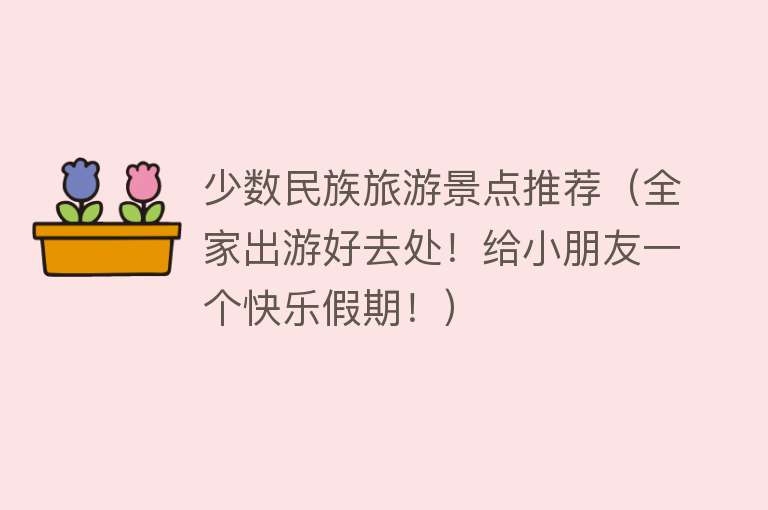 少数民族旅游景点推荐（全家出游好去处！给小朋友一个快乐假期！）