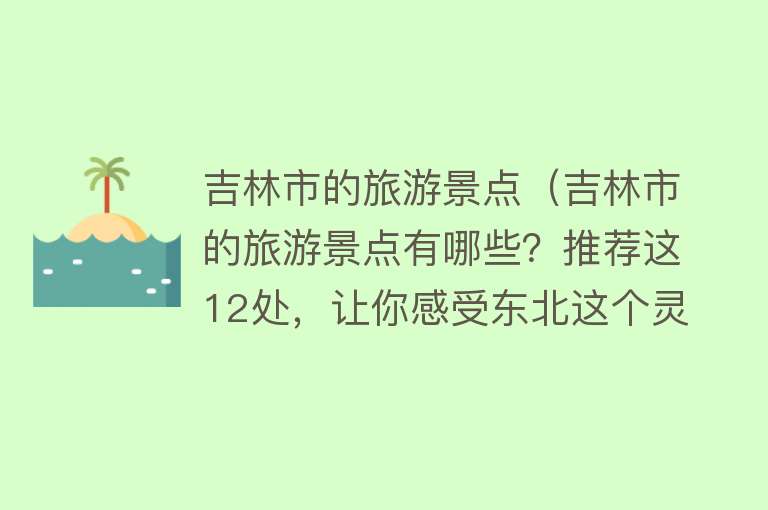 吉林市的旅游景点（吉林市的旅游景点有哪些？推荐这12处，让你感受东北这个灵秀城市）