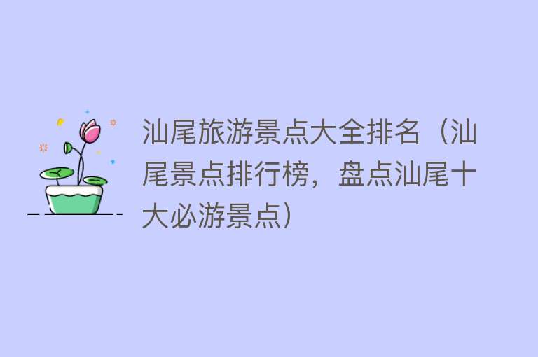 汕尾旅游景点大全排名（汕尾景点排行榜，盘点汕尾十大必游景点）