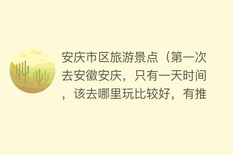 安庆市区旅游景点（第一次去安徽安庆，只有一天时间，该去哪里玩比较好，有推荐的吗）