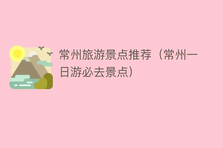 常州旅游景点推荐（常州一日游必去景点）