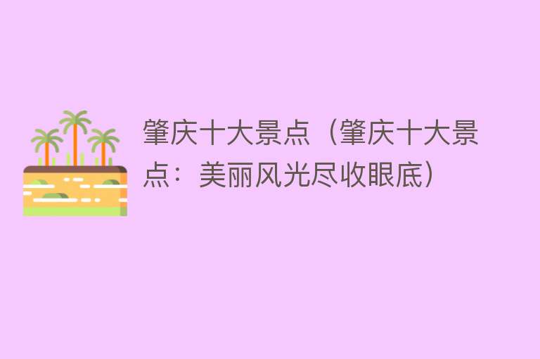 肇庆十大景点（肇庆十大景点：美丽风光尽收眼底）