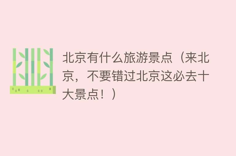 北京有什么旅游景点（来北京，不要错过北京这必去十大景点！）