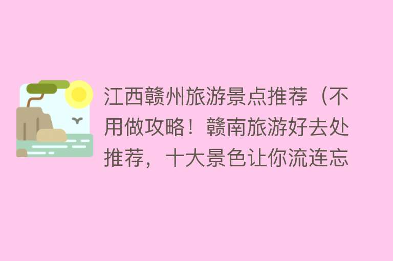 江西赣州旅游景点推荐（不用做攻略！赣南旅游好去处推荐，十大景色让你流连忘返）