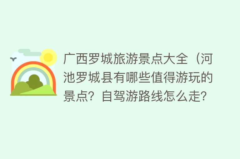 广西罗城旅游景点大全（河池罗城县有哪些值得游玩的景点？自驾游路线怎么走？）