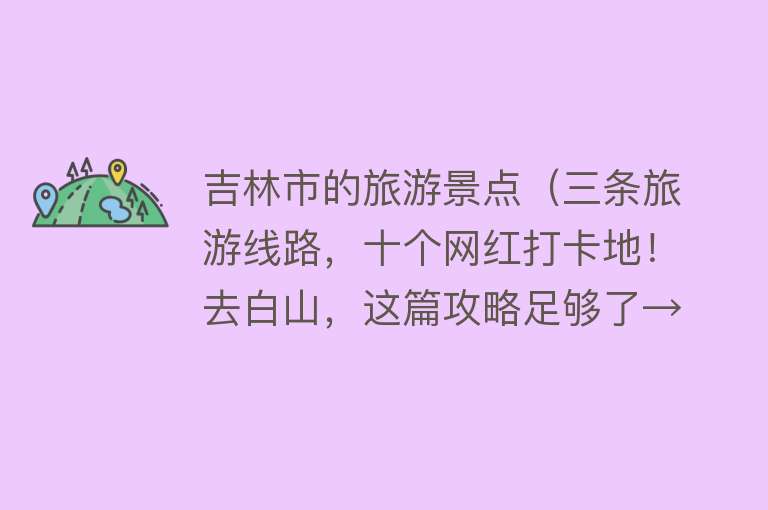 吉林市的旅游景点（三条旅游线路，十个网红打卡地！去白山，这篇攻略足够了→）