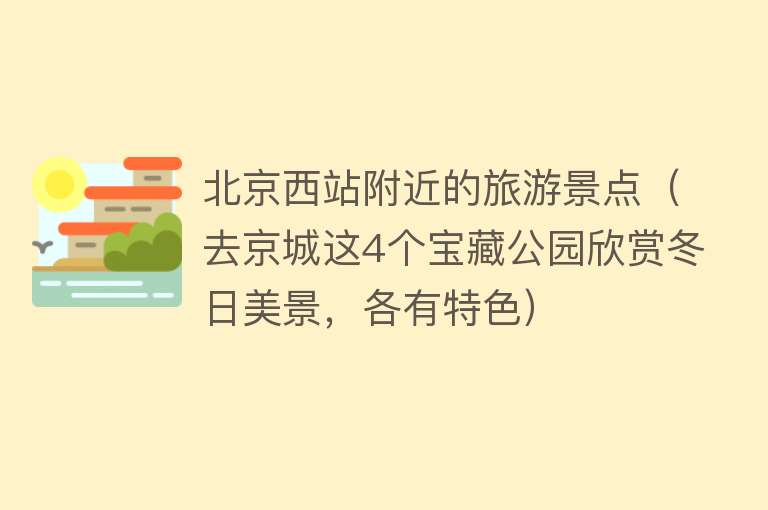 北京西站附近的旅游景点（去京城这4个宝藏公园欣赏冬日美景，各有特色）