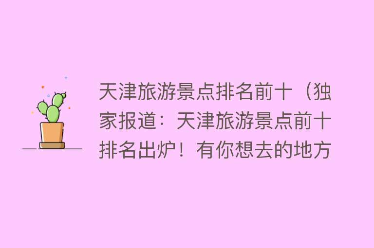 天津旅游景点排名前十（独家报道：天津旅游景点前十排名出炉！有你想去的地方吗？）