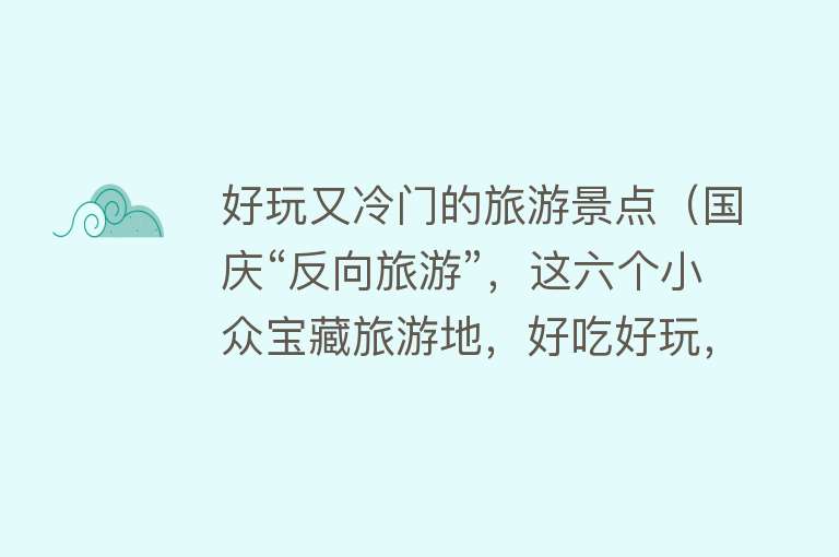 好玩又冷门的旅游景点（国庆“反向旅游”，这六个小众宝藏旅游地，好吃好玩，不用人挤人）