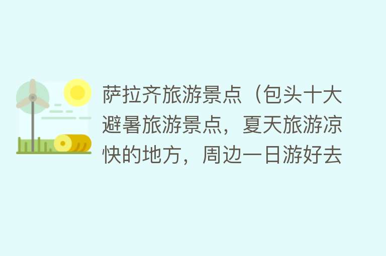 萨拉齐旅游景点（包头十大避暑旅游景点，夏天旅游凉快的地方，周边一日游好去处）