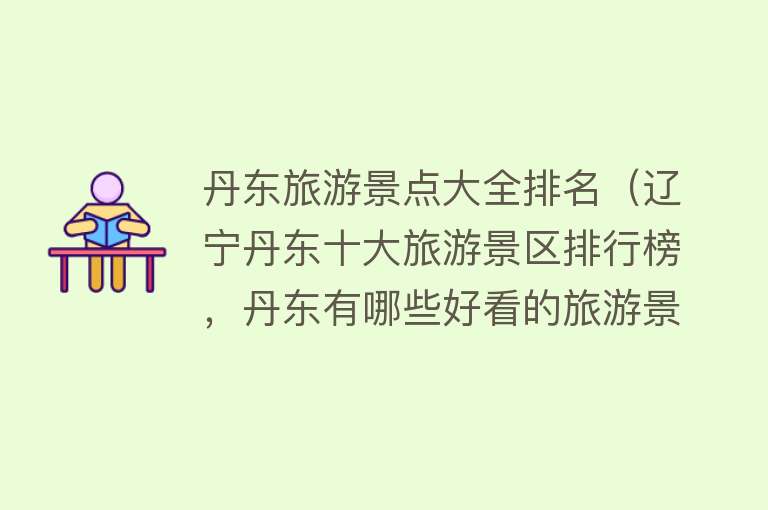 丹东旅游景点大全排名（辽宁丹东十大旅游景区排行榜，丹东有哪些好看的旅游景点名单推荐）