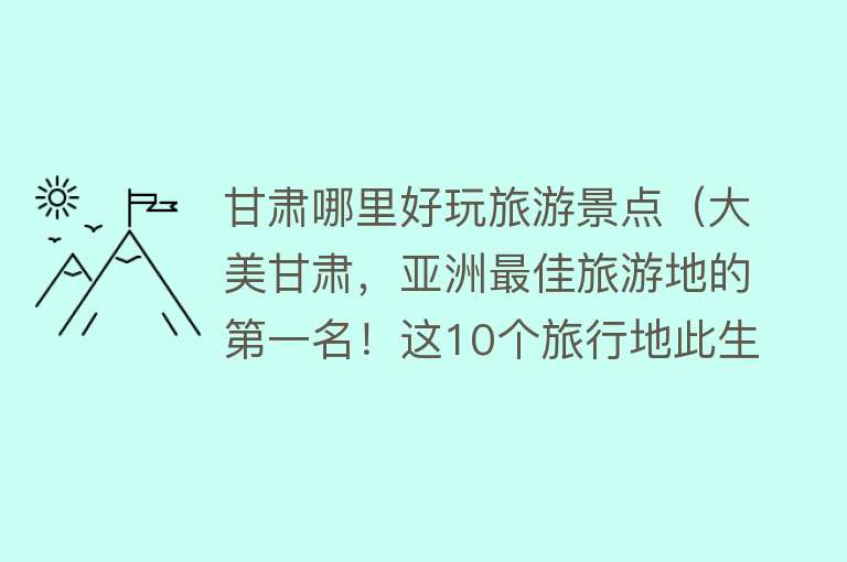 甘肃哪里好玩旅游景点（大美甘肃，亚洲最佳旅游地的第一名！这10个旅行地此生一定要去）