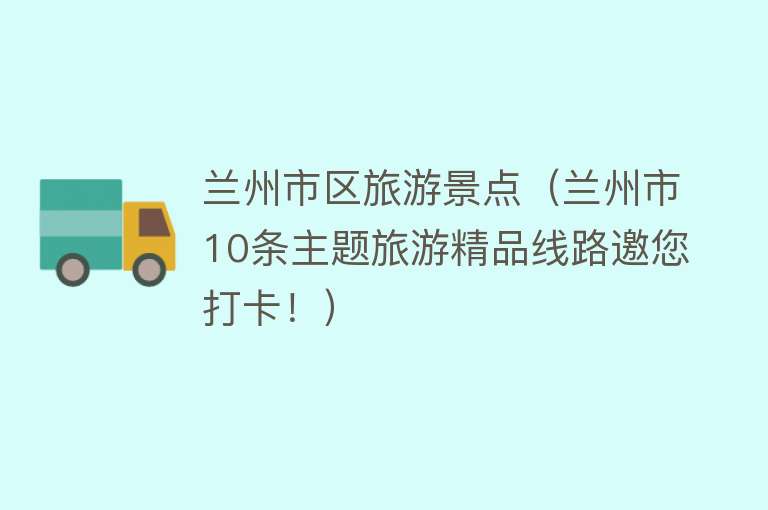 兰州市区旅游景点（兰州市10条主题旅游精品线路邀您打卡！）