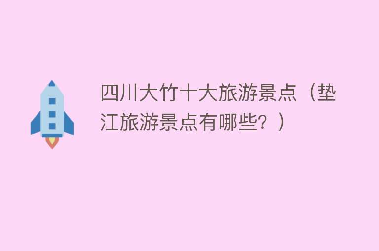 四川大竹十大旅游景点（垫江旅游景点有哪些？）