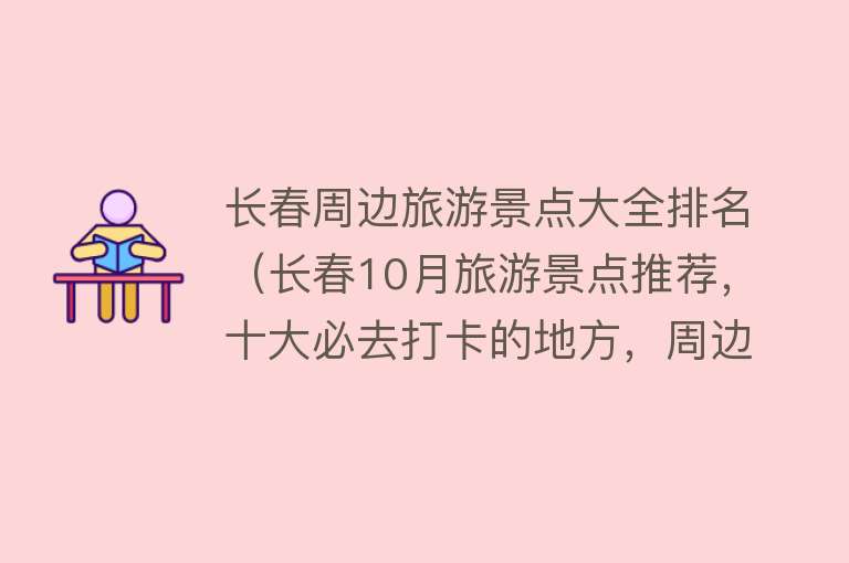 长春周边旅游景点大全排名（长春10月旅游景点推荐，十大必去打卡的地方，周边游玩好去处）