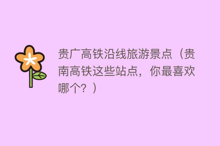 贵广高铁沿线旅游景点（贵南高铁这些站点，你最喜欢哪个？）