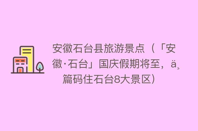 安徽石台县旅游景点（「安徽·石台」国庆假期将至，一篇码住石台8大景区）