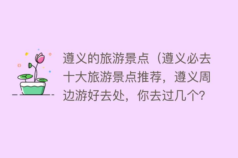 遵义的旅游景点（遵义必去十大旅游景点推荐，遵义周边游好去处，你去过几个？）