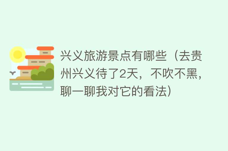 兴义旅游景点有哪些（去贵州兴义待了2天，不吹不黑，聊一聊我对它的看法）
