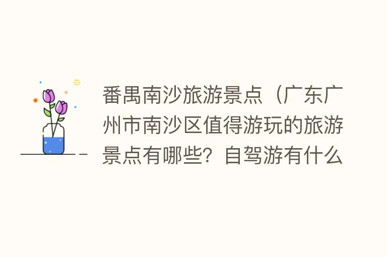 番禺南沙旅游景点（广东广州市南沙区值得游玩的旅游景点有哪些？自驾游有什么攻略？）