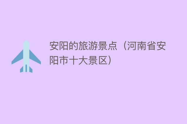 安阳的旅游景点（河南省安阳市十大景区）