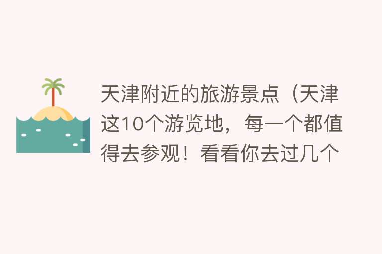天津附近的旅游景点（天津这10个游览地，每一个都值得去参观！看看你去过几个？）
