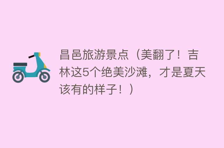 昌邑旅游景点（美翻了！吉林这5个绝美沙滩，才是夏天该有的样子！）