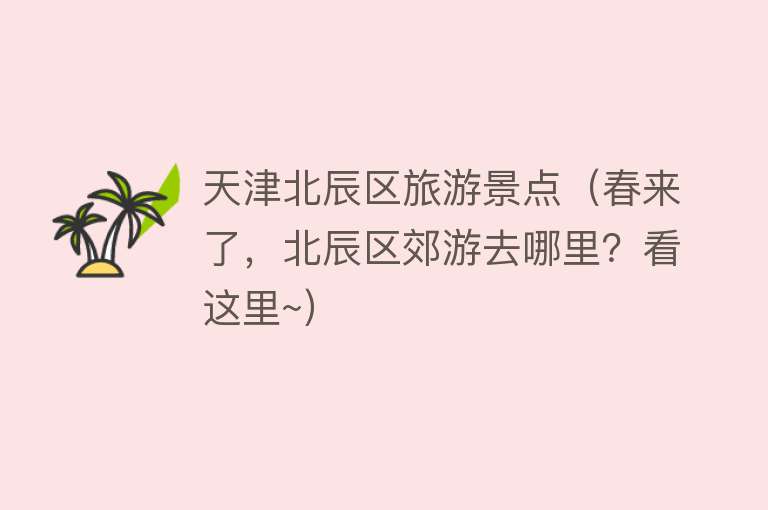 天津北辰区旅游景点（春来了，北辰区郊游去哪里？看这里~）