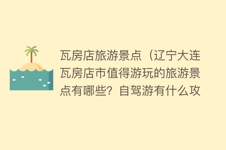 瓦房店旅游景点（辽宁大连瓦房店市值得游玩的旅游景点有哪些？自驾游有什么攻略？）