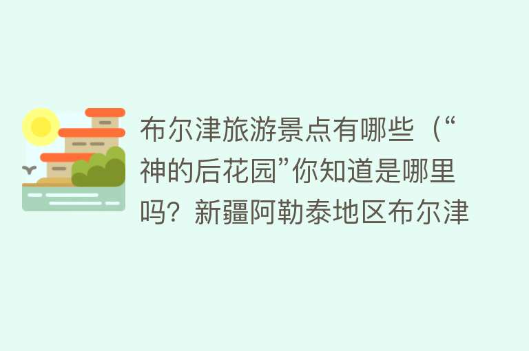 布尔津旅游景点有哪些（“神的后花园”你知道是哪里吗？新疆阿勒泰地区布尔津县旅游攻略）