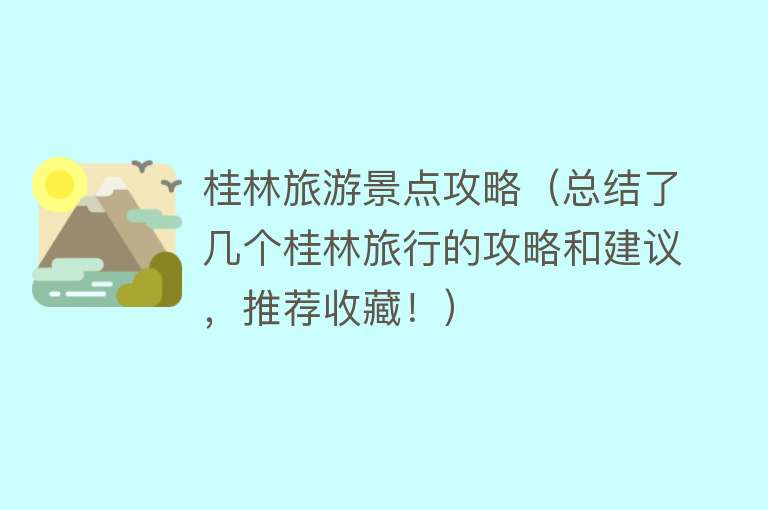 桂林旅游景点攻略（总结了几个桂林旅行的攻略和建议，推荐收藏！）