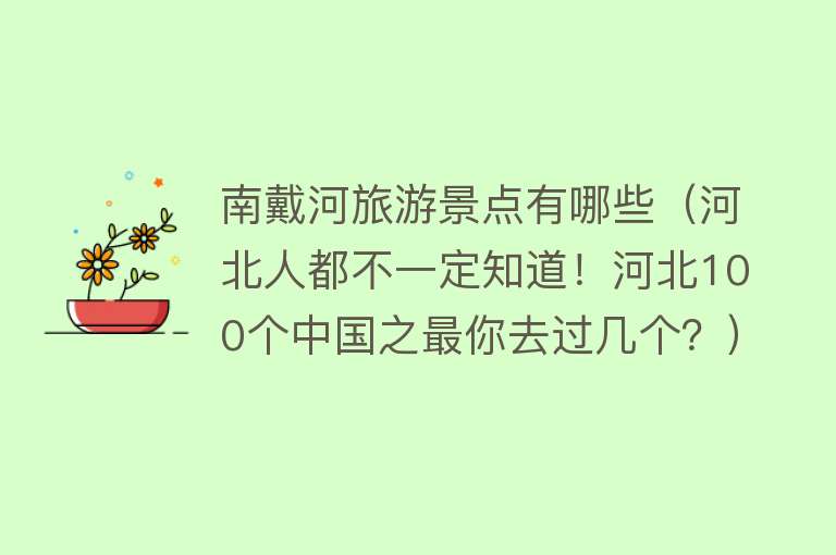 南戴河旅游景点有哪些（河北人都不一定知道！河北100个中国之最你去过几个？）