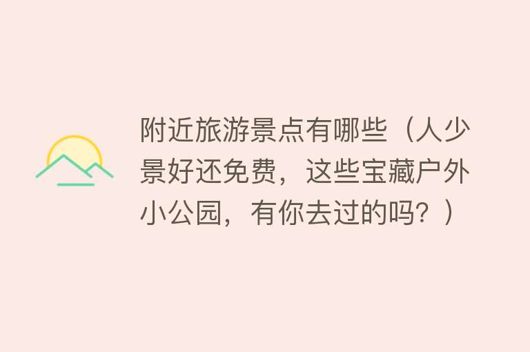 附近旅游景点有哪些（人少景好还免费，这些宝藏户外小公园，有你去过的吗？）