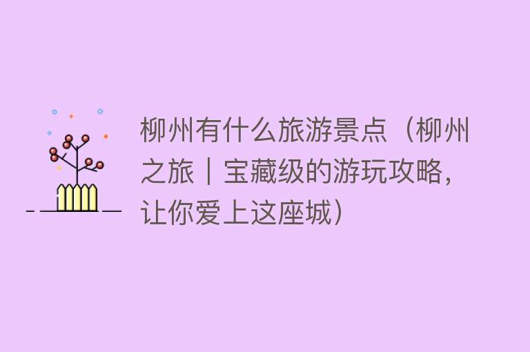 柳州有什么旅游景点（柳州之旅｜宝藏级的游玩攻略，让你爱上这座城）