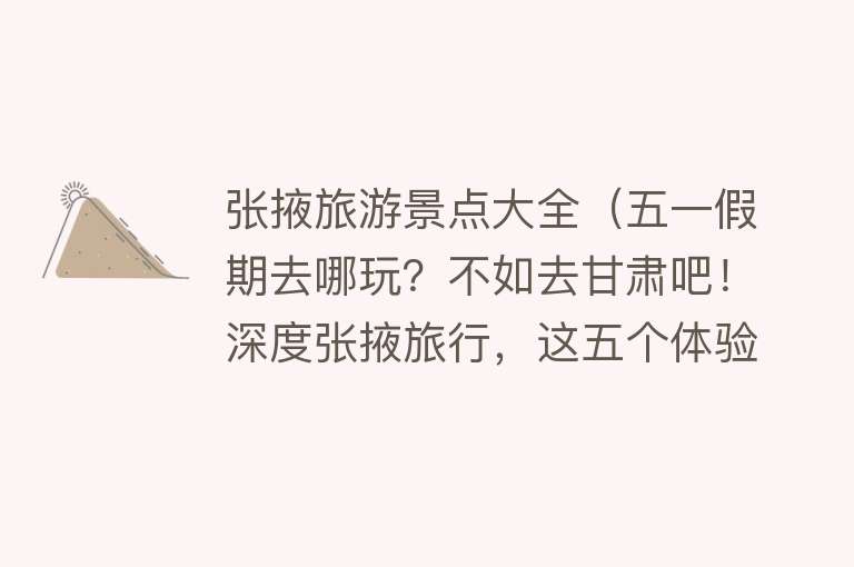 张掖旅游景点大全（五一假期去哪玩？不如去甘肃吧！深度张掖旅行，这五个体验别错过）