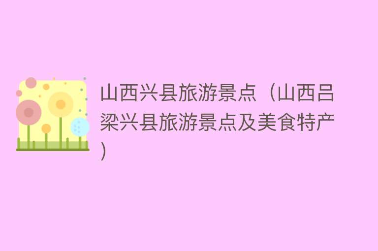 山西兴县旅游景点（山西吕梁兴县旅游景点及美食特产）