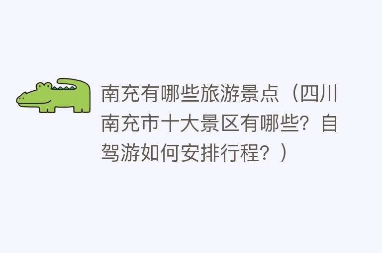 南充有哪些旅游景点（四川南充市十大景区有哪些？自驾游如何安排行程？）
